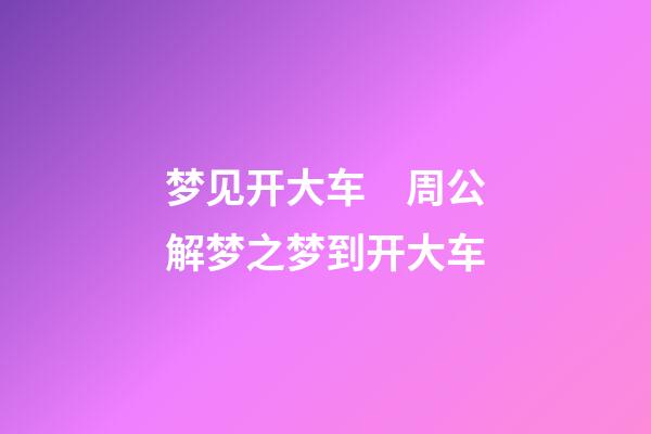 梦见开大车　周公解梦之梦到开大车